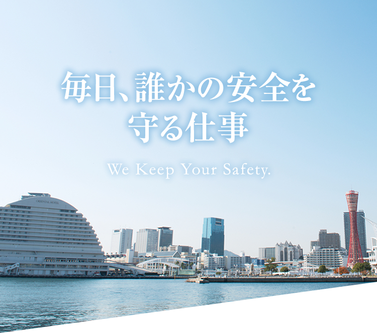 毎日、誰かの安全を守る仕事 We Keep Your Safety.